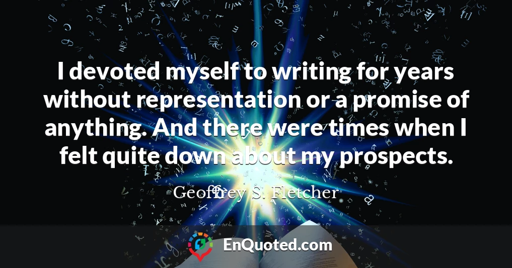 I devoted myself to writing for years without representation or a promise of anything. And there were times when I felt quite down about my prospects.