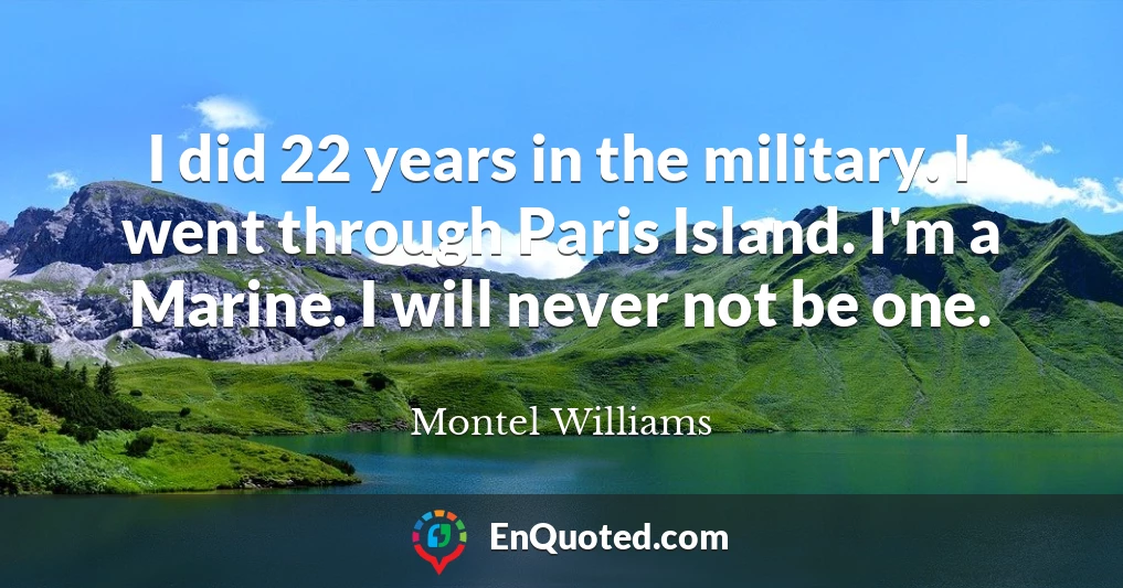 I did 22 years in the military. I went through Paris Island. I'm a Marine. I will never not be one.