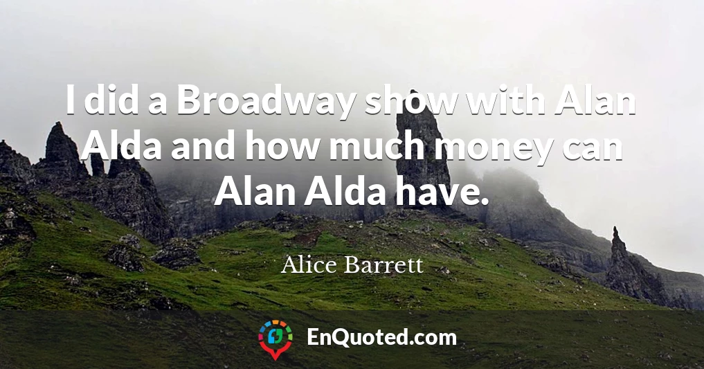 I did a Broadway show with Alan Alda and how much money can Alan Alda have.