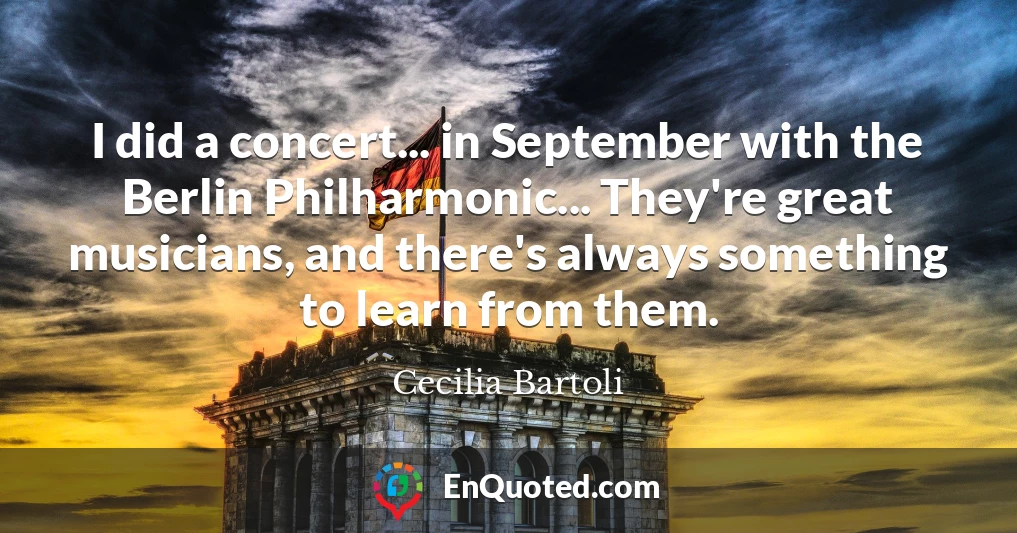I did a concert... in September with the Berlin Philharmonic... They're great musicians, and there's always something to learn from them.