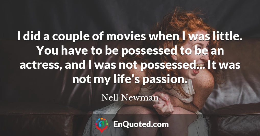 I did a couple of movies when I was little. You have to be possessed to be an actress, and I was not possessed... It was not my life's passion.