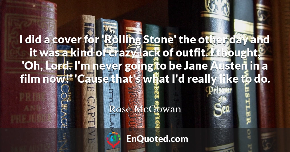 I did a cover for 'Rolling Stone' the other day and it was a kind of crazy lack of outfit. I thought, 'Oh, Lord. I'm never going to be Jane Austen in a film now!' 'Cause that's what I'd really like to do.