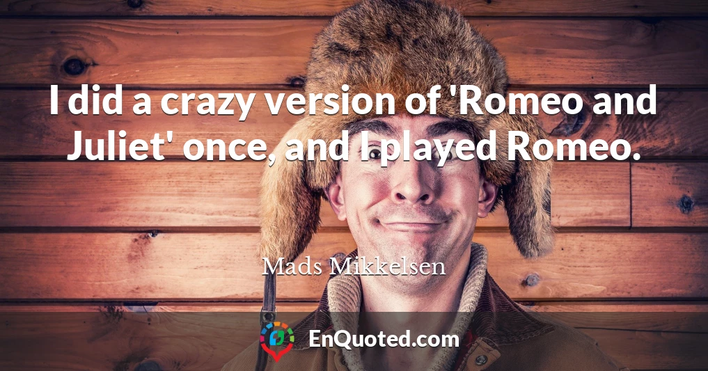 I did a crazy version of 'Romeo and Juliet' once, and I played Romeo.