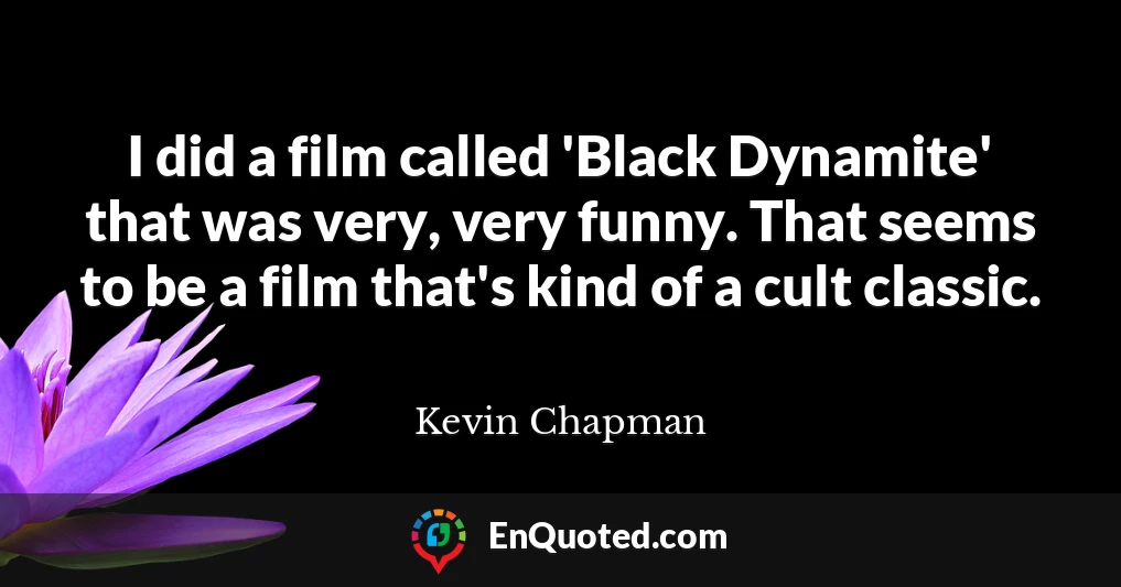 I did a film called 'Black Dynamite' that was very, very funny. That seems to be a film that's kind of a cult classic.