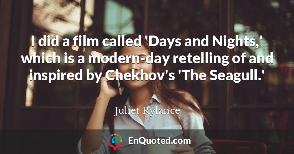 I did a film called 'Days and Nights,' which is a modern-day retelling of and inspired by Chekhov's 'The Seagull.'