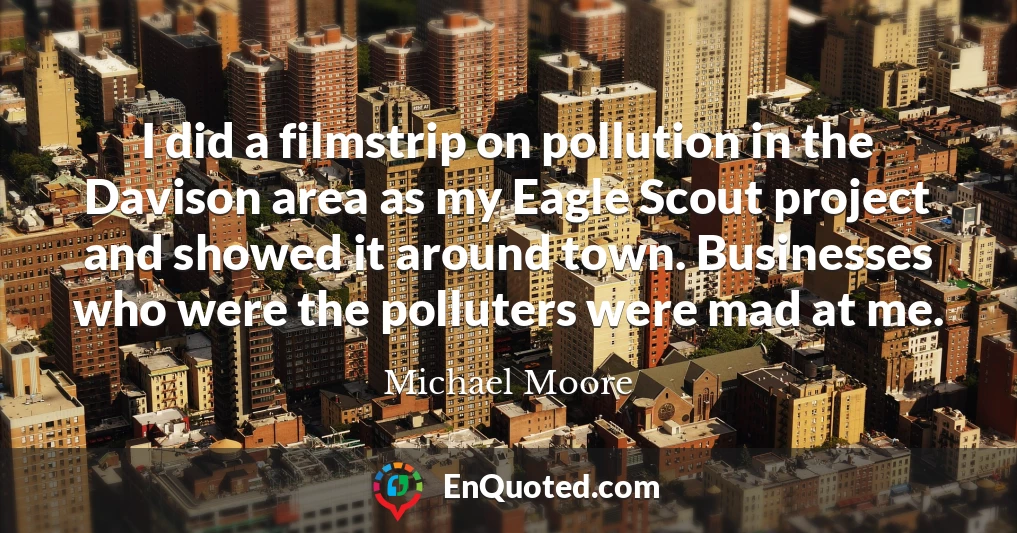 I did a filmstrip on pollution in the Davison area as my Eagle Scout project and showed it around town. Businesses who were the polluters were mad at me.