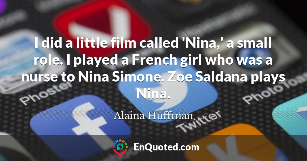 I did a little film called 'Nina,' a small role. I played a French girl who was a nurse to Nina Simone. Zoe Saldana plays Nina.