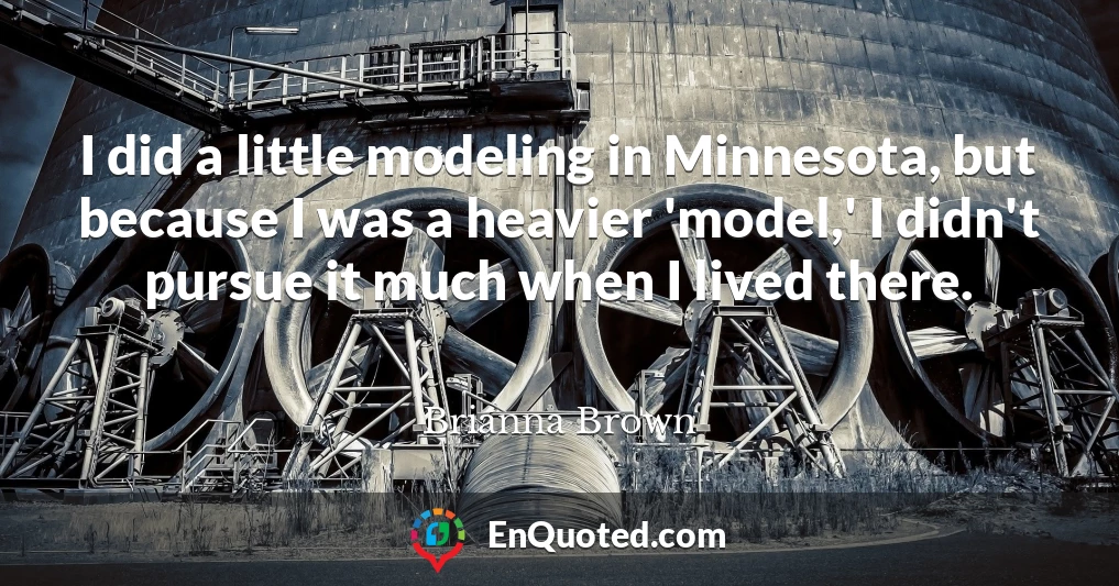 I did a little modeling in Minnesota, but because I was a heavier 'model,' I didn't pursue it much when I lived there.