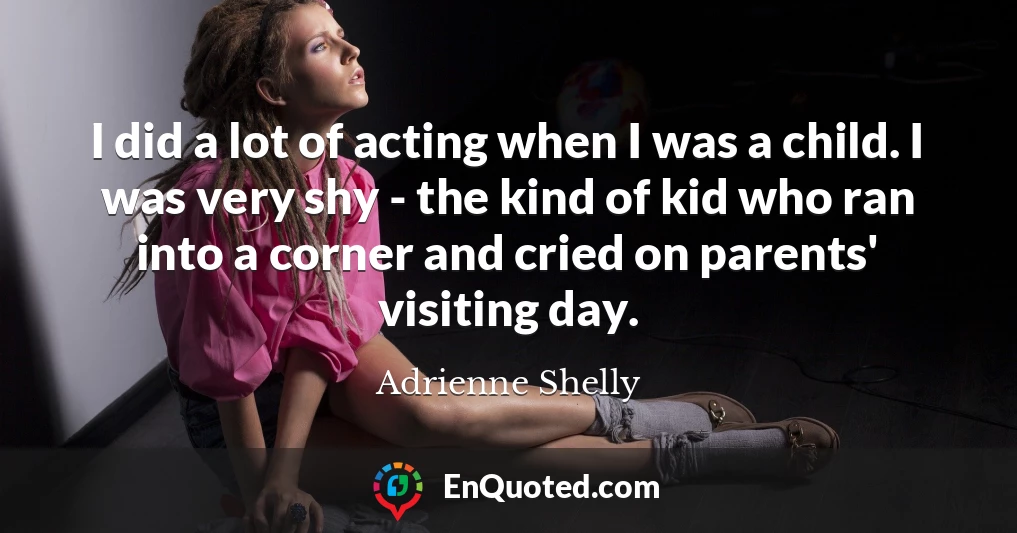I did a lot of acting when I was a child. I was very shy - the kind of kid who ran into a corner and cried on parents' visiting day.