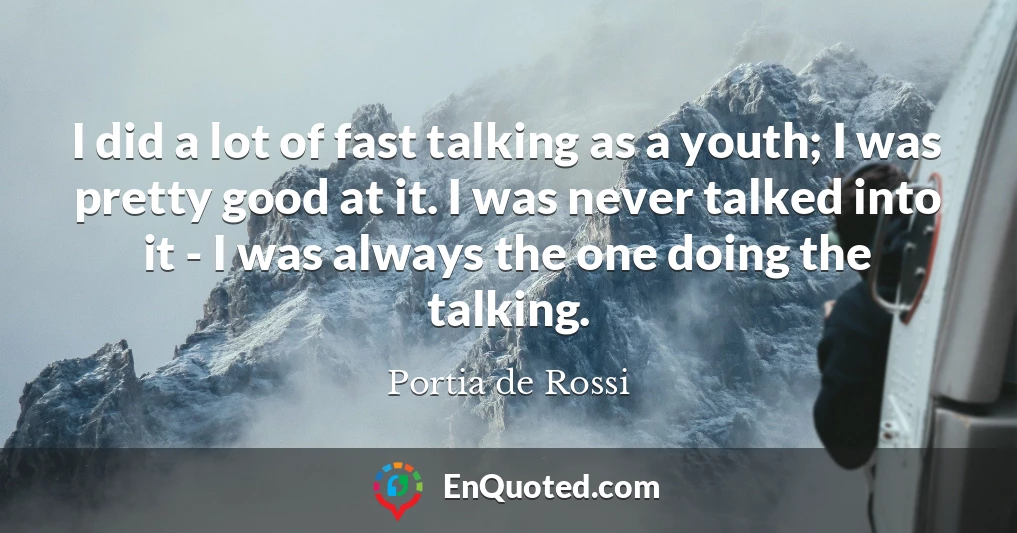 I did a lot of fast talking as a youth; I was pretty good at it. I was never talked into it - I was always the one doing the talking.