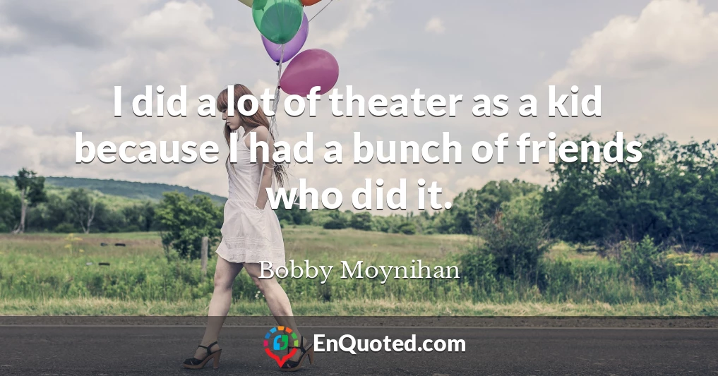 I did a lot of theater as a kid because I had a bunch of friends who did it.