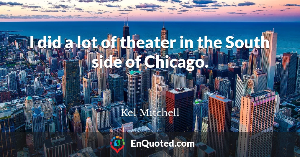 I did a lot of theater in the South side of Chicago.