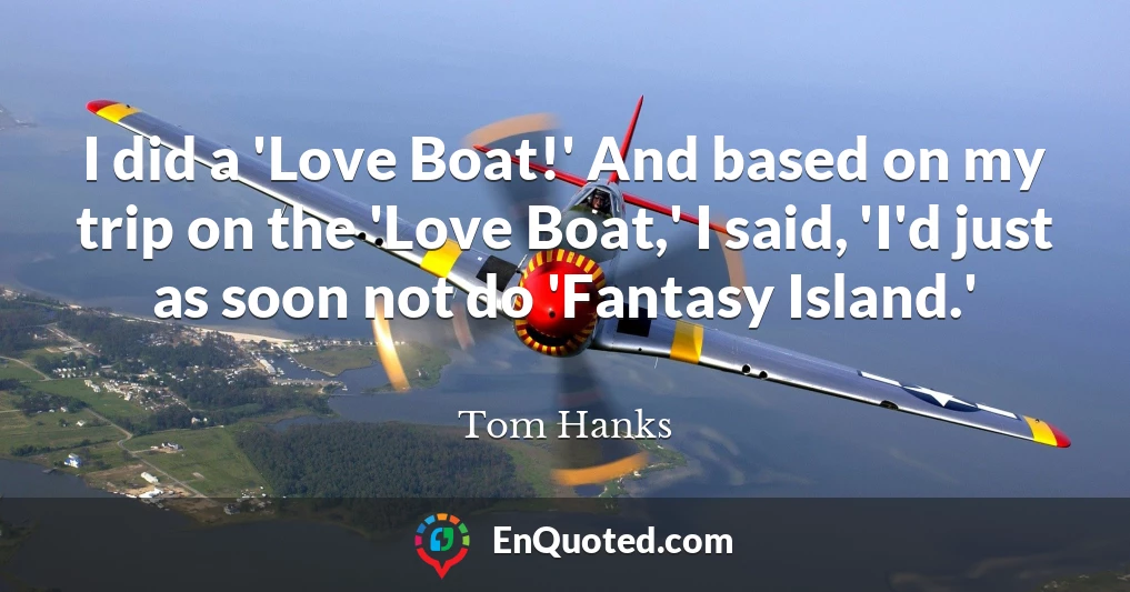 I did a 'Love Boat!' And based on my trip on the 'Love Boat,' I said, 'I'd just as soon not do 'Fantasy Island.'