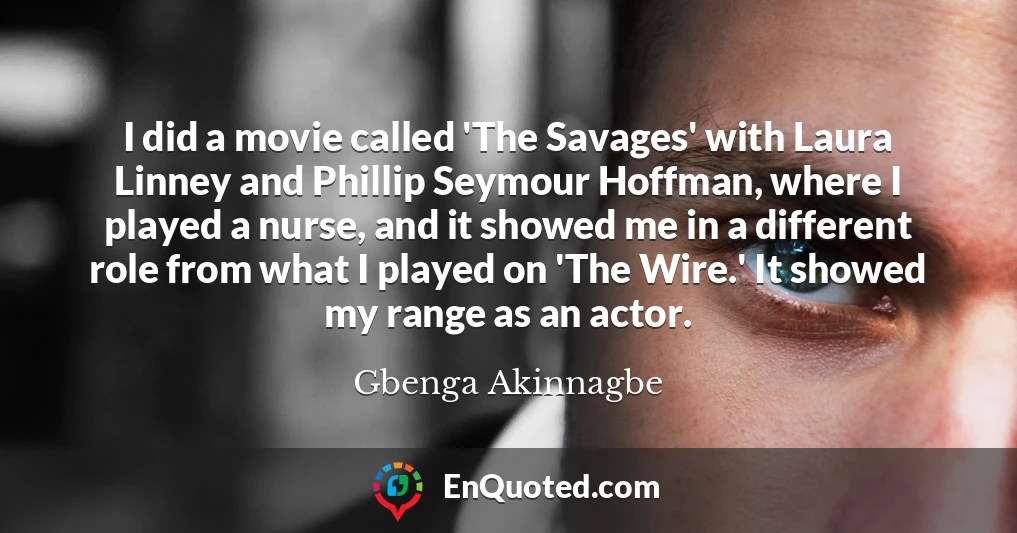 I did a movie called 'The Savages' with Laura Linney and Phillip Seymour Hoffman, where I played a nurse, and it showed me in a different role from what I played on 'The Wire.' It showed my range as an actor.