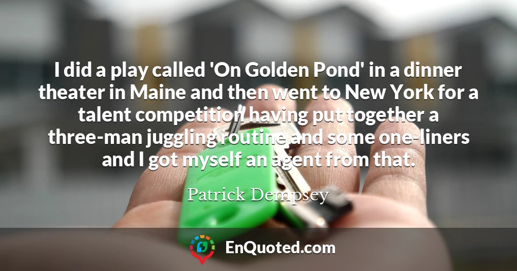 I did a play called 'On Golden Pond' in a dinner theater in Maine and then went to New York for a talent competition having put together a three-man juggling routine and some one-liners and I got myself an agent from that.