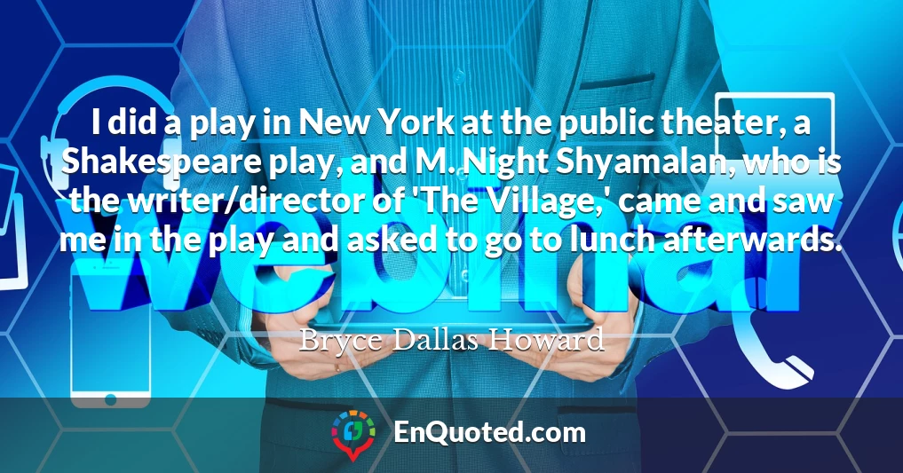 I did a play in New York at the public theater, a Shakespeare play, and M. Night Shyamalan, who is the writer/director of 'The Village,' came and saw me in the play and asked to go to lunch afterwards.
