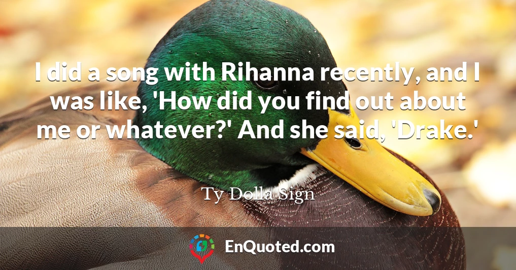 I did a song with Rihanna recently, and I was like, 'How did you find out about me or whatever?' And she said, 'Drake.'