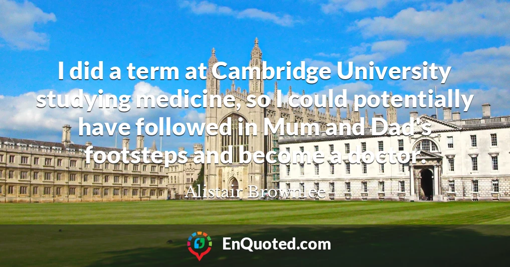 I did a term at Cambridge University studying medicine, so I could potentially have followed in Mum and Dad's footsteps and become a doctor.
