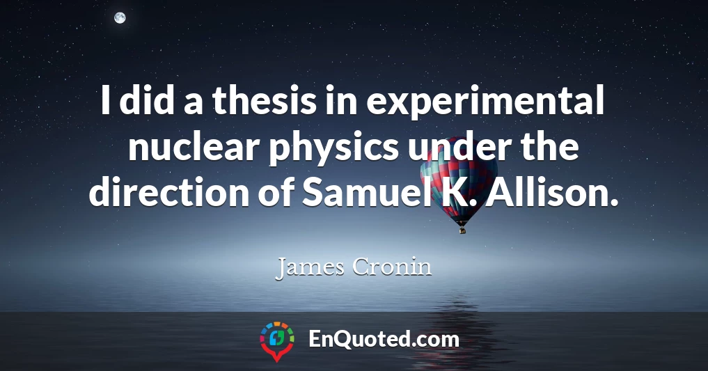 I did a thesis in experimental nuclear physics under the direction of Samuel K. Allison.