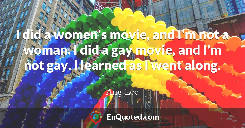 I did a women's movie, and I'm not a woman. I did a gay movie, and I'm not gay. I learned as I went along.