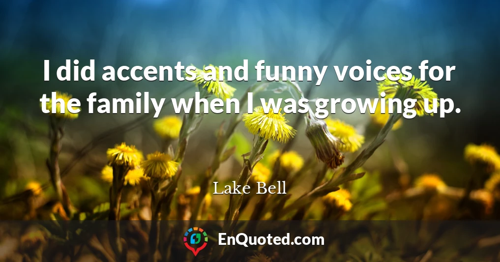 I did accents and funny voices for the family when I was growing up.
