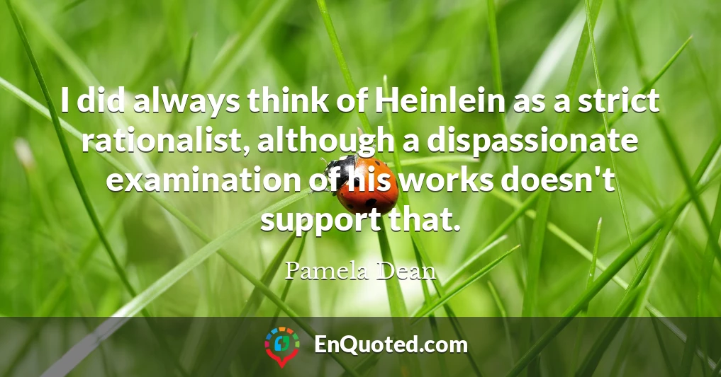 I did always think of Heinlein as a strict rationalist, although a dispassionate examination of his works doesn't support that.