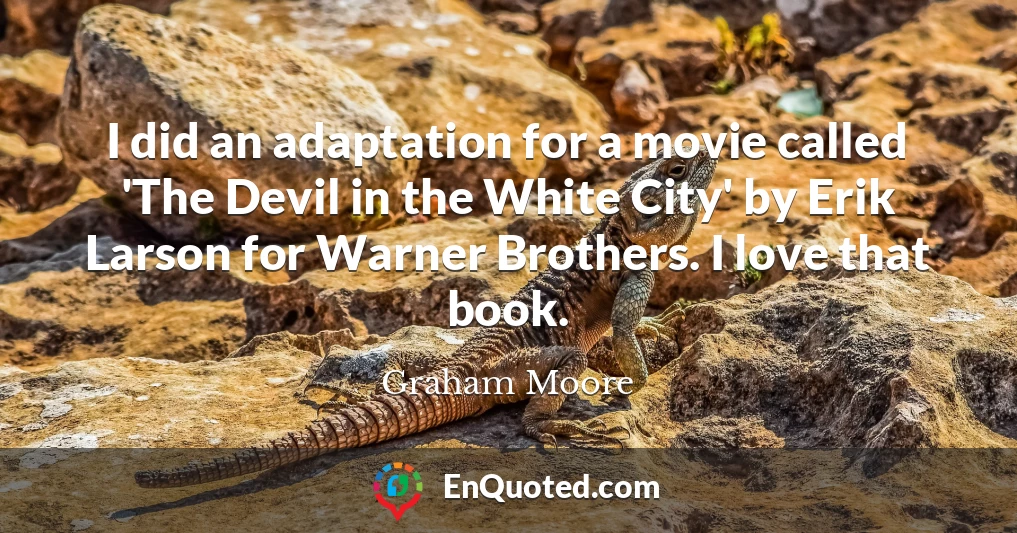 I did an adaptation for a movie called 'The Devil in the White City' by Erik Larson for Warner Brothers. I love that book.