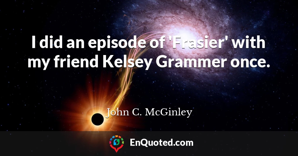 I did an episode of 'Frasier' with my friend Kelsey Grammer once.