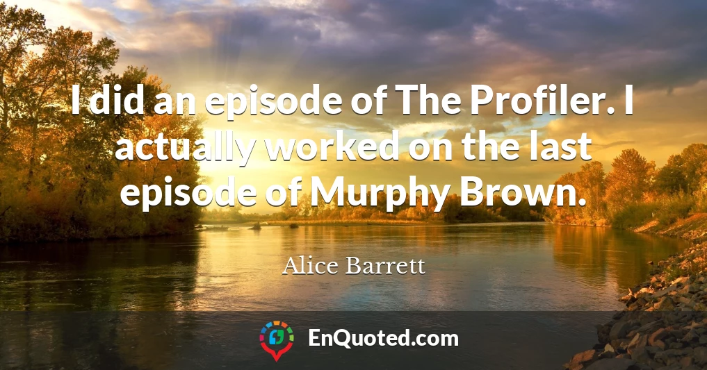I did an episode of The Profiler. I actually worked on the last episode of Murphy Brown.