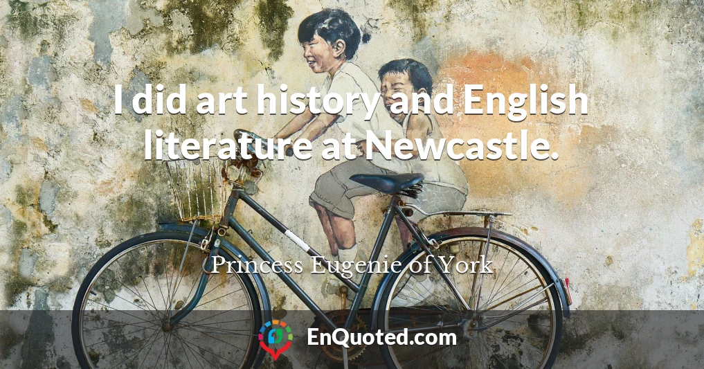 I did art history and English literature at Newcastle.