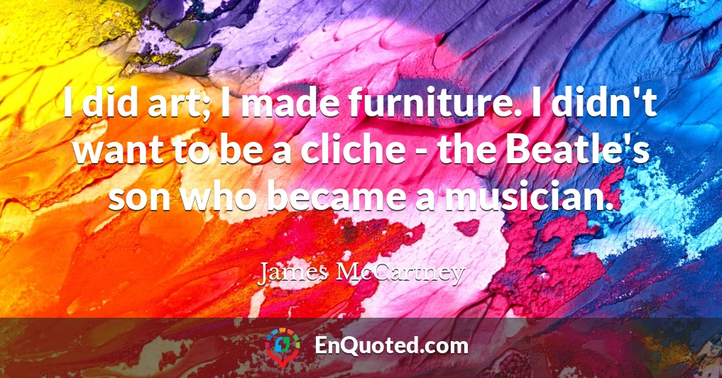 I did art; I made furniture. I didn't want to be a cliche - the Beatle's son who became a musician.