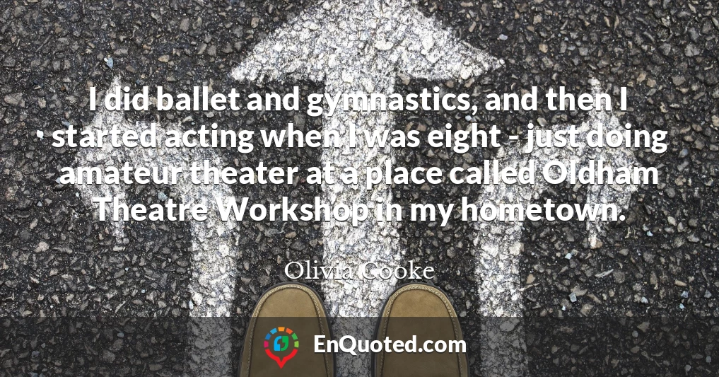 I did ballet and gymnastics, and then I started acting when I was eight - just doing amateur theater at a place called Oldham Theatre Workshop in my hometown.
