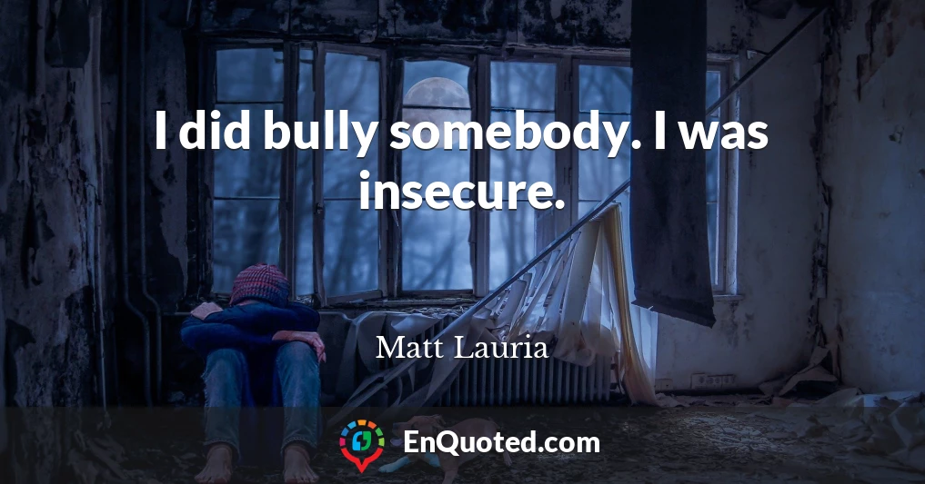 I did bully somebody. I was insecure.