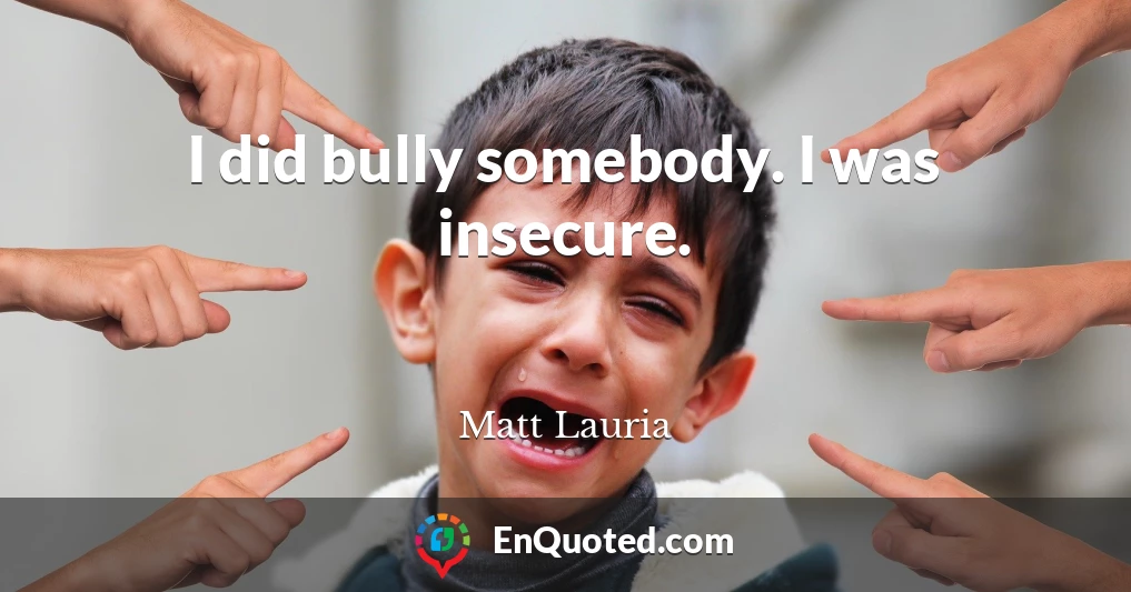 I did bully somebody. I was insecure.