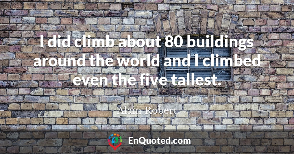I did climb about 80 buildings around the world and I climbed even the five tallest.