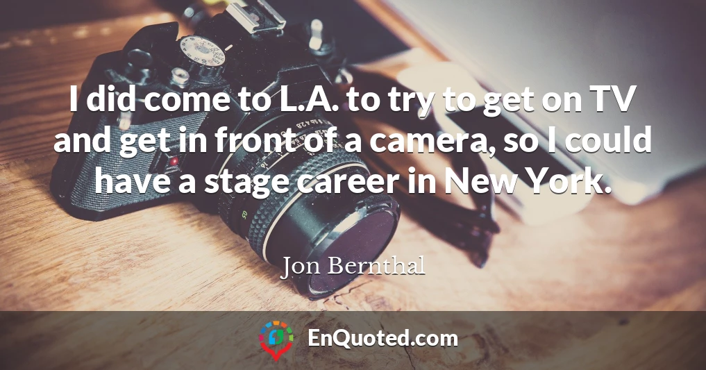 I did come to L.A. to try to get on TV and get in front of a camera, so I could have a stage career in New York.