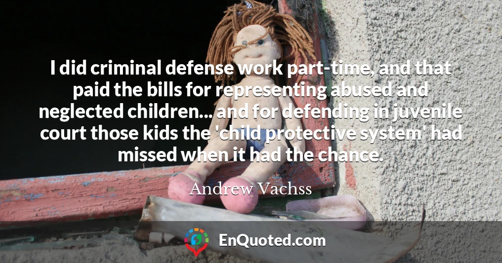 I did criminal defense work part-time, and that paid the bills for representing abused and neglected children... and for defending in juvenile court those kids the 'child protective system' had missed when it had the chance.