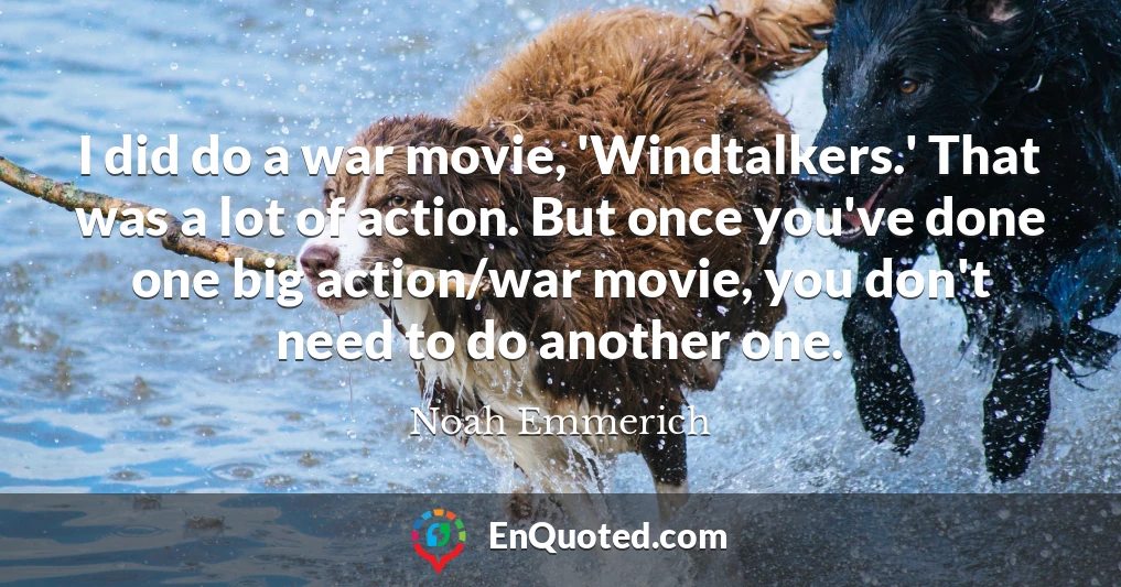 I did do a war movie, 'Windtalkers.' That was a lot of action. But once you've done one big action/war movie, you don't need to do another one.