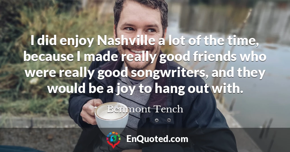 I did enjoy Nashville a lot of the time, because I made really good friends who were really good songwriters, and they would be a joy to hang out with.