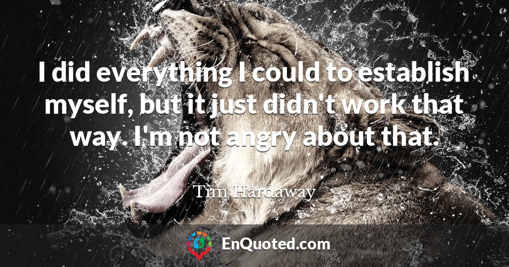 I did everything I could to establish myself, but it just didn't work that way. I'm not angry about that.