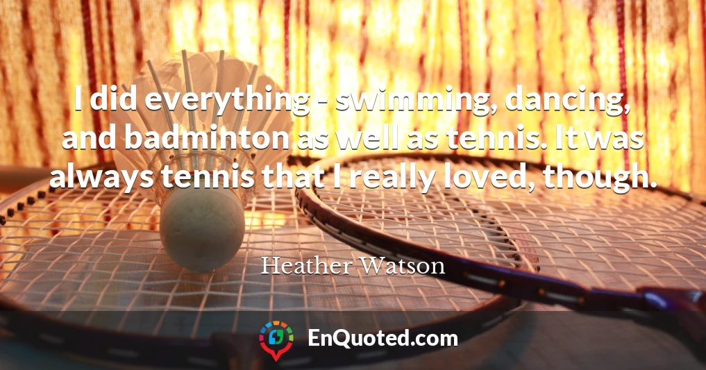 I did everything - swimming, dancing, and badminton as well as tennis. It was always tennis that I really loved, though.