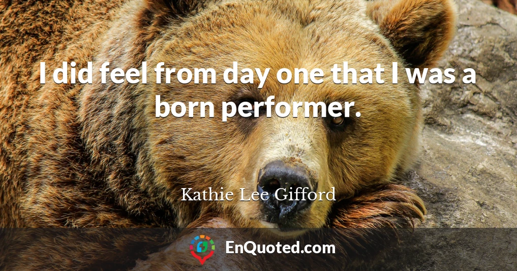 I did feel from day one that I was a born performer.
