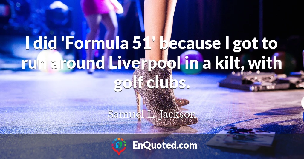 I did 'Formula 51' because I got to run around Liverpool in a kilt, with golf clubs.