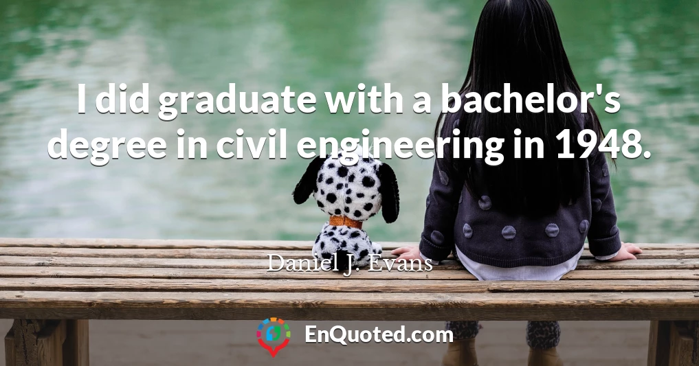 I did graduate with a bachelor's degree in civil engineering in 1948.