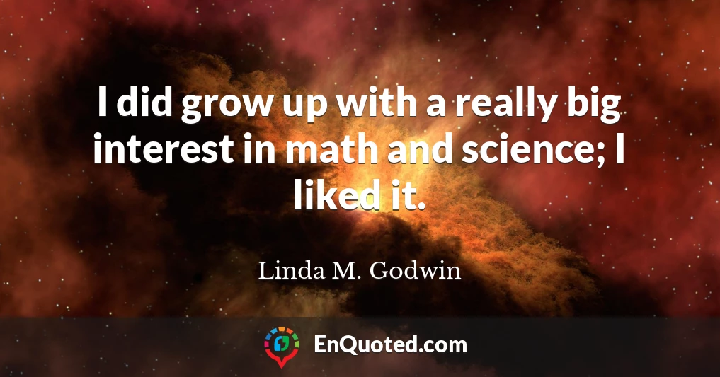 I did grow up with a really big interest in math and science; I liked it.
