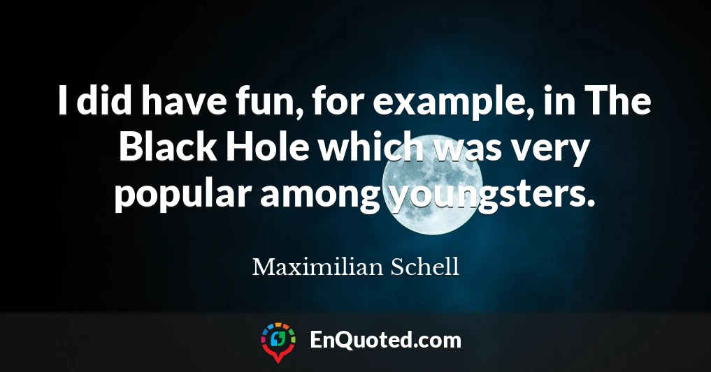 I did have fun, for example, in The Black Hole which was very popular among youngsters.
