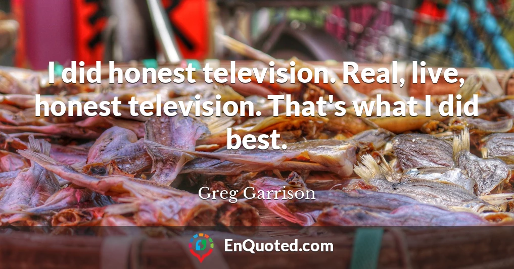 I did honest television. Real, live, honest television. That's what I did best.