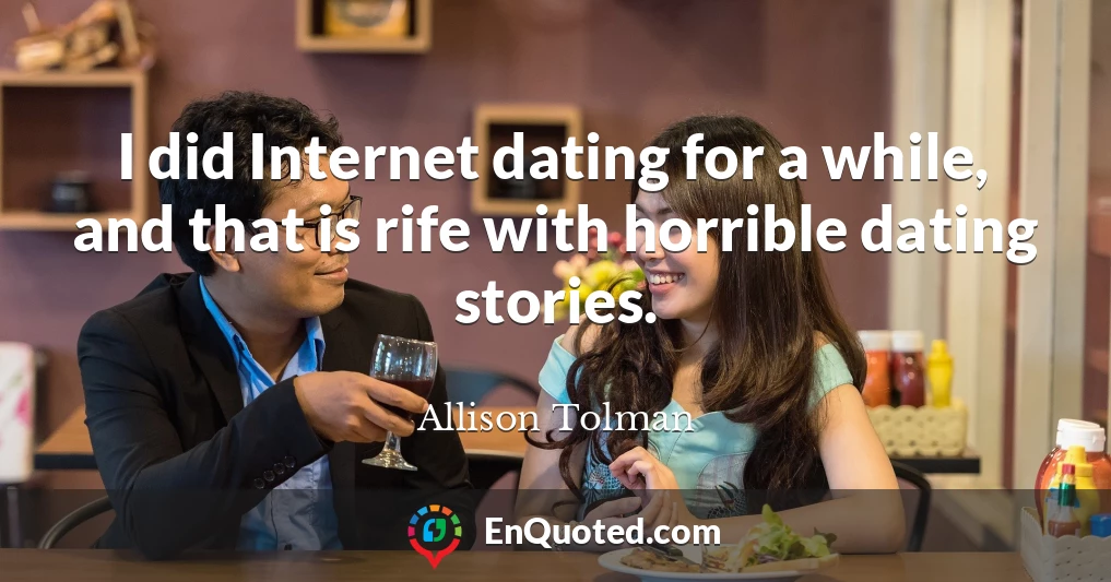 I did Internet dating for a while, and that is rife with horrible dating stories.