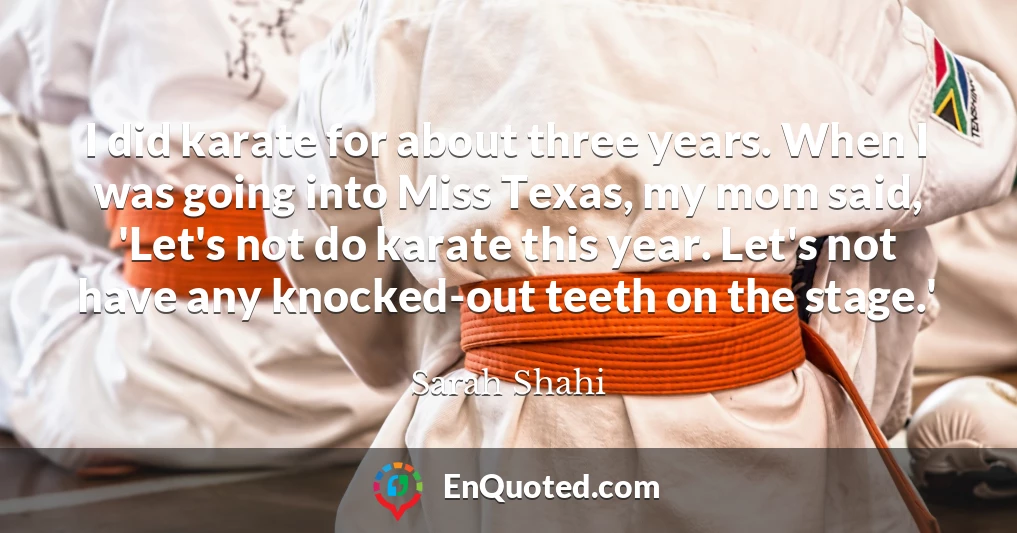 I did karate for about three years. When I was going into Miss Texas, my mom said, 'Let's not do karate this year. Let's not have any knocked-out teeth on the stage.'