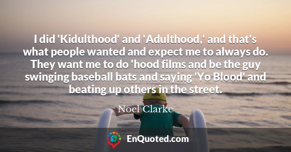 I did 'Kidulthood' and 'Adulthood,' and that's what people wanted and expect me to always do. They want me to do 'hood films and be the guy swinging baseball bats and saying 'Yo Blood' and beating up others in the street.
